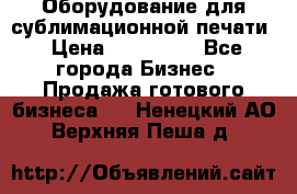 Оборудование для сублимационной печати › Цена ­ 110 000 - Все города Бизнес » Продажа готового бизнеса   . Ненецкий АО,Верхняя Пеша д.